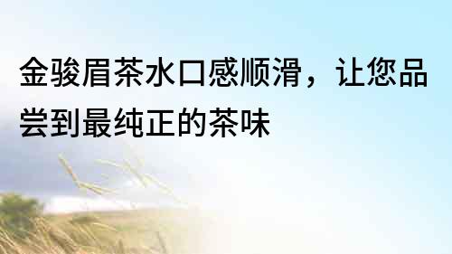 金駿眉茶水口感順滑，讓您品嘗到最純正的茶味