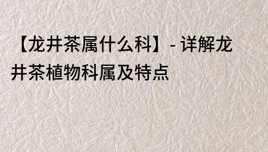 【龍井茶屬什么科】- 詳解龍井茶植物科屬及特點