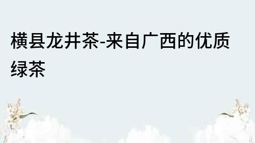 橫縣龍井茶-來自廣西的優質綠茶