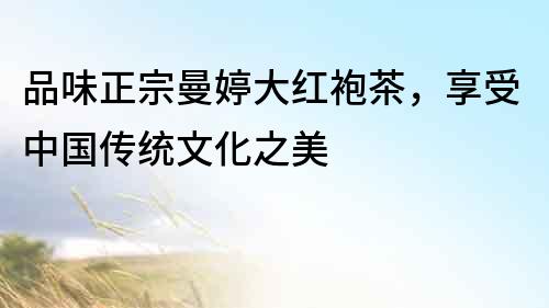 品味正宗曼婷大紅袍茶，享受中國傳統文化之美