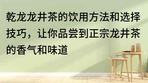 乾龍龍井茶的飲用方法和選擇技巧，讓你品嘗到正宗龍井茶的香氣和味道
