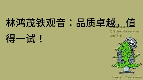 林鴻茂鐵觀音：品質(zhì)卓越，值得一試！