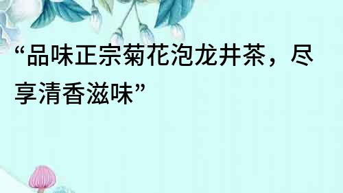 “品味正宗菊花泡龍井茶，盡享清香滋味”