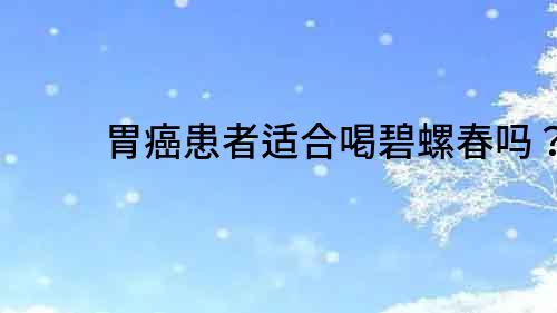 胃癌患者適合喝碧螺春嗎？