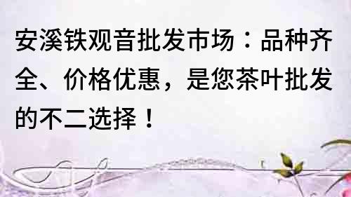 安溪鐵觀音批發市場：品種齊全、價格優惠，是您茶葉批發的不二選擇！