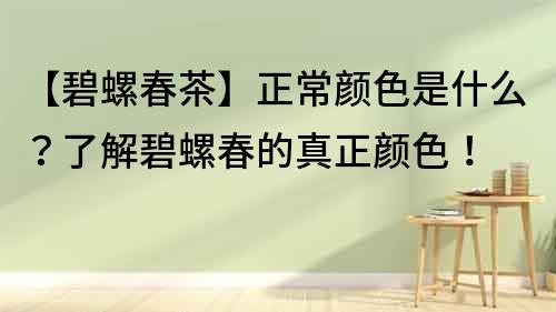 【碧螺春茶】正常顏色是什么？了解碧螺春的真正顏色！
