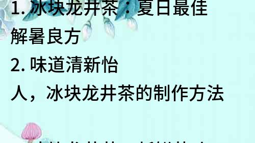 1. 冰塊龍井茶：夏日最佳解暑良方
2. 味道清新怡人，冰塊龍井茶的制作方法
3. 冰塊龍井茶：新鮮茶葉+冰塊 制作簡單易上手
4. 精選龍井茶葉，冰塊制成的冰塊龍井茶，口感更佳
5. 夏日必備，冰塊龍井茶的健康功效與制作技巧