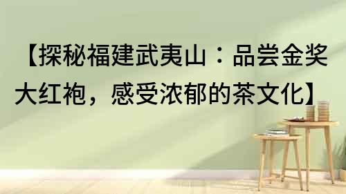 【探秘福建武夷山：品嘗金獎大紅袍，感受濃郁的茶文化】
