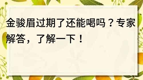 金駿眉過期了還能喝嗎？專家解答，了解一下！