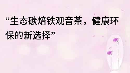 “生態(tài)碳焙鐵觀音茶，健康環(huán)保的新選擇”