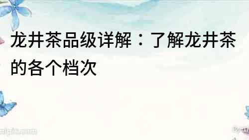 龍井茶品級詳解：了解龍井茶的各個檔次