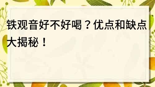 鐵觀音好不好喝？優點和缺點大揭秘！