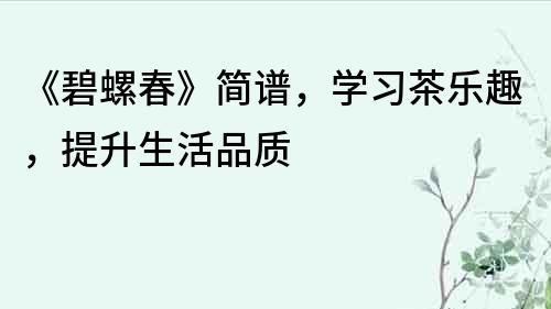 《碧螺春》簡譜，學習茶樂趣，提升生活品質