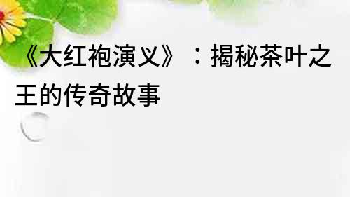《大紅袍演義》：揭秘茶葉之王的傳奇故事