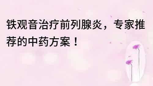 鐵觀音治療前列腺炎，專家推薦的中藥方案！