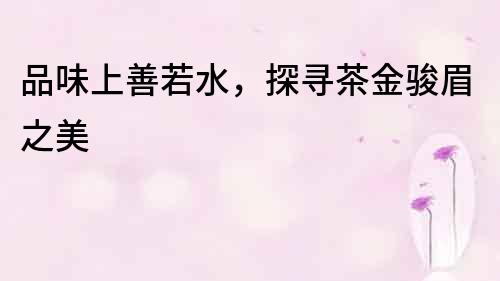 品味上善若水，探尋茶金駿眉之美