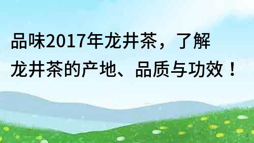 品味2017年龍井茶，了解龍井茶的產(chǎn)地、品質(zhì)與功效！