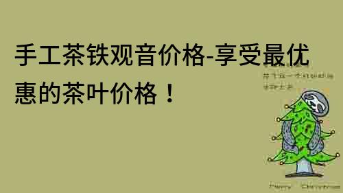 手工茶鐵觀音價格-享受最優(yōu)惠的茶葉價格！