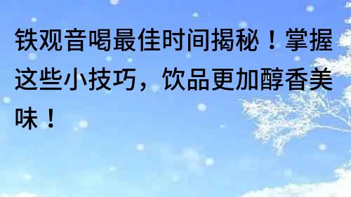 鐵觀音喝最佳時間揭秘！掌握這些小技巧，飲品更加醇香美味！