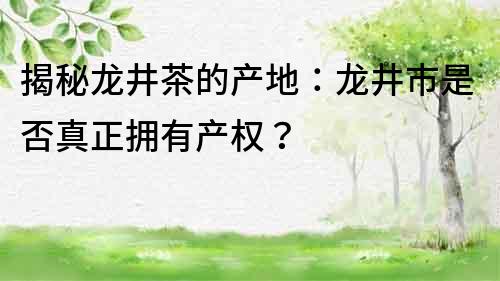揭秘龍井茶的產地：龍井市是否真正擁有產權？