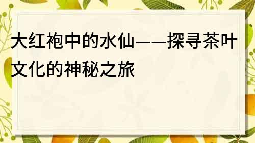 大紅袍中的水仙——探尋茶葉文化的神秘之旅
