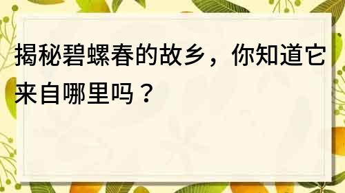 揭秘碧螺春的故鄉，你知道它來自哪里嗎？