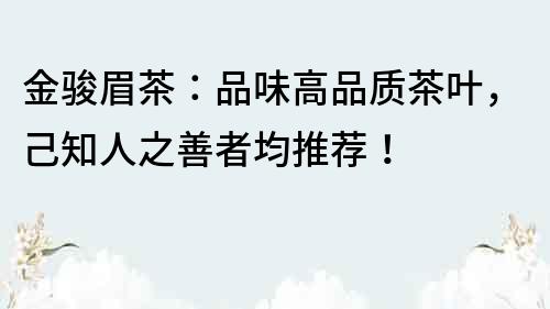 金駿眉茶：品味高品質(zhì)茶葉，己知人之善者均推薦！