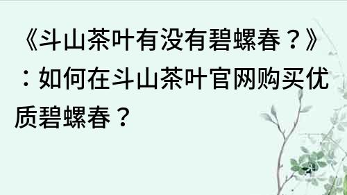 《斗山茶葉有沒有碧螺春？》：如何在斗山茶葉官網購買優質碧螺春？