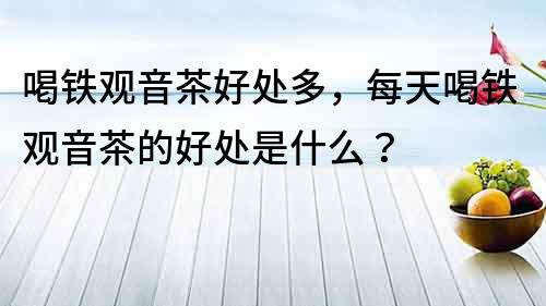 喝鐵觀音茶好處多，每天喝鐵觀音茶的好處是什么？