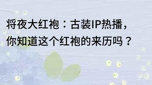 將夜大紅袍：古裝IP熱播，你知道這個(gè)紅袍的來(lái)歷嗎？