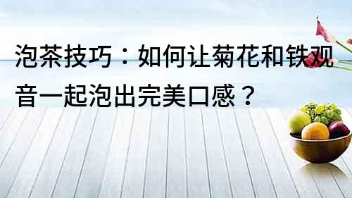 泡茶技巧：如何讓菊花和鐵觀音一起泡出完美口感？