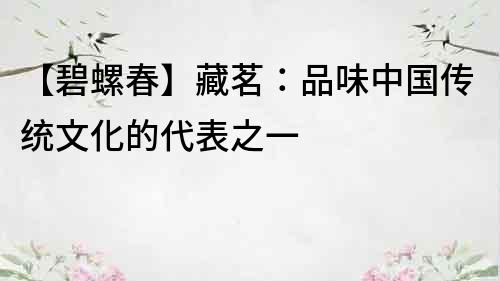 【碧螺春】藏茗：品味中國傳統文化的代表之一