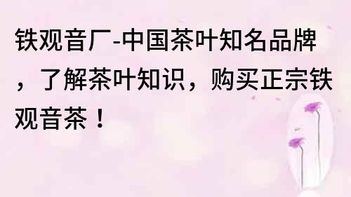 鐵觀音廠-中國茶葉知名品牌，了解茶葉知識，購買正宗鐵觀音茶！