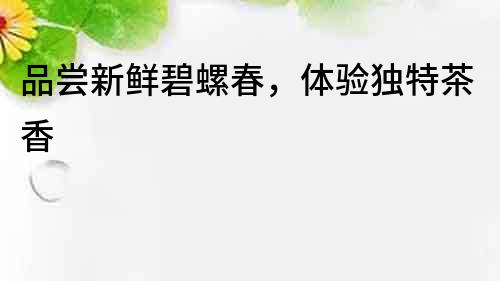 品嘗新鮮碧螺春，體驗獨特茶香