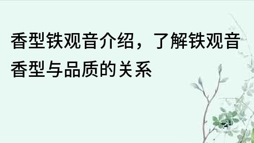 香型鐵觀音介紹，了解鐵觀音香型與品質(zhì)的關系