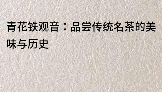 青花鐵觀音：品嘗傳統(tǒng)名茶的美味與歷史