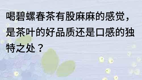 喝碧螺春茶有股麻麻的感覺，是茶葉的好品質還是口感的獨特之處？