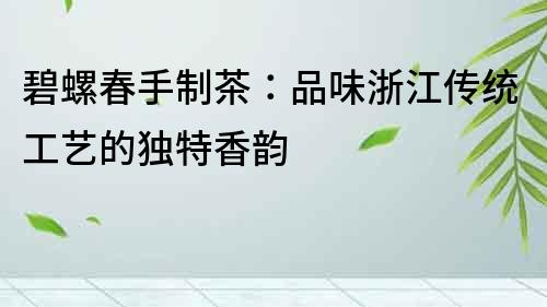 碧螺春手制茶：品味浙江傳統工藝的獨特香韻