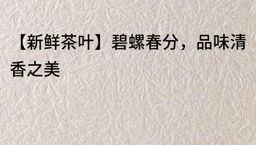【新鮮茶葉】碧螺春分，品味清香之美