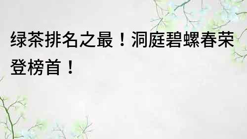 綠茶排名之最！洞庭碧螺春榮登榜首！