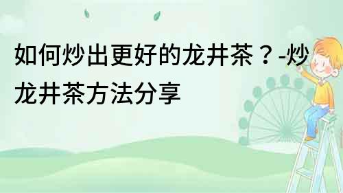 如何炒出更好的龍井茶？-炒龍井茶方法分享