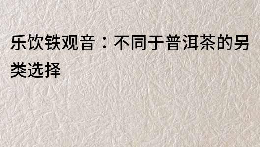 樂飲鐵觀音：不同于普洱茶的另類選擇