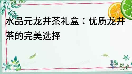 水品元龍井茶禮盒：優質龍井茶的完美選擇