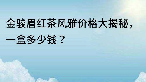 金駿眉紅茶風(fēng)雅價(jià)格大揭秘，一盒多少錢？