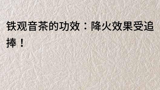 鐵觀音茶的功效：降火效果受追捧！
