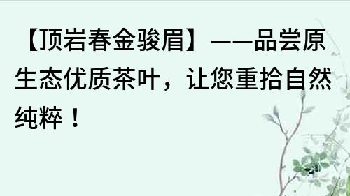 【頂巖春金駿眉】——品嘗原生態優質茶葉，讓您重拾自然純粹！