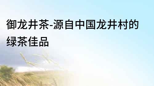 御龍井茶-源自中國龍井村的綠茶佳品