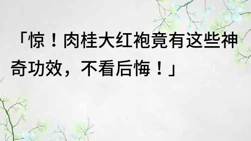 「驚！肉桂大紅袍竟有這些神奇功效，不看后悔！」