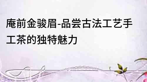 庵前金駿眉-品嘗古法工藝手工茶的獨特魅力