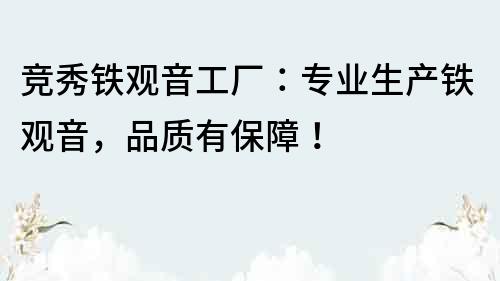競秀鐵觀音工廠：專業(yè)生產(chǎn)鐵觀音，品質(zhì)有保障！